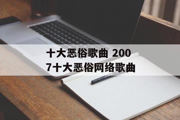 十大恶俗歌曲 2007十大恶俗网络歌曲-第1张图片-