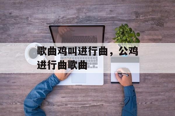 歌曲鸡叫进行曲，公鸡进行曲歌曲-第1张图片-