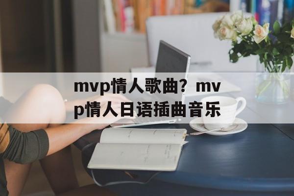 mvp情人歌曲？mvp情人日语插曲音乐-第1张图片-