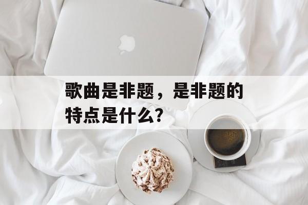 歌曲是非题，是非题的特点是什么？-第1张图片-