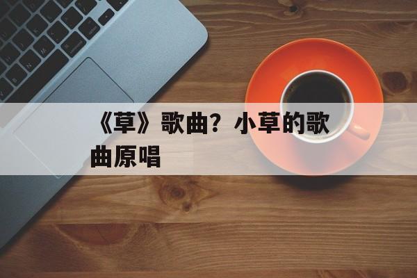 《草》歌曲？小草的歌曲原唱-第1张图片-