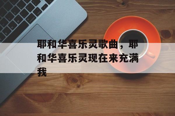 耶和华喜乐灵歌曲，耶和华喜乐灵现在来充满我-第1张图片-