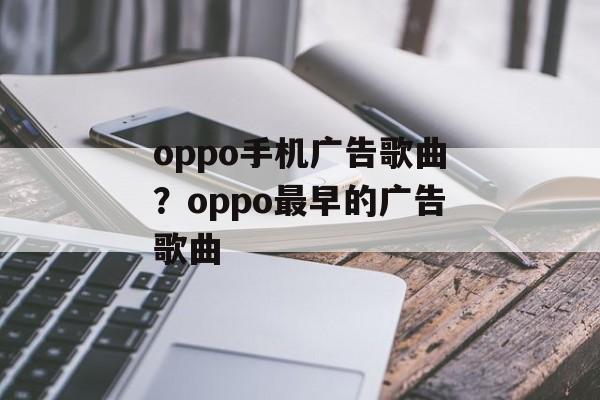 oppo手机广告歌曲？oppo最早的广告歌曲-第1张图片-