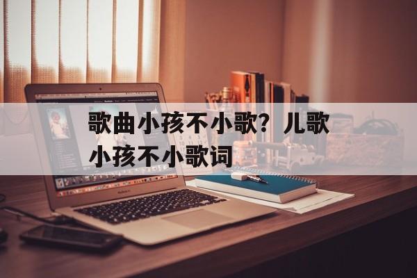 歌曲小孩不小歌？儿歌小孩不小歌词-第1张图片-