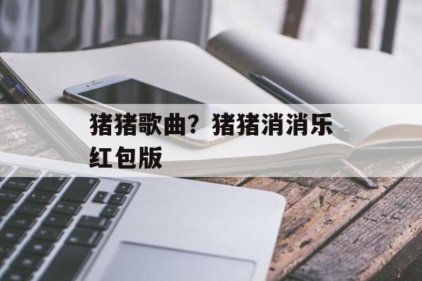 猪猪歌曲？猪猪消消乐红包版-第1张图片-
