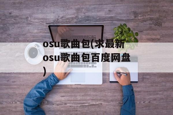 osu歌曲包(求最新osu歌曲包百度网盘)-第1张图片-