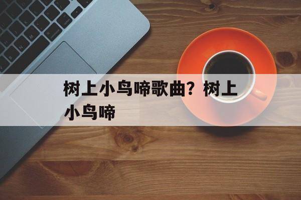 树上小鸟啼歌曲？树上小鸟啼-第1张图片-