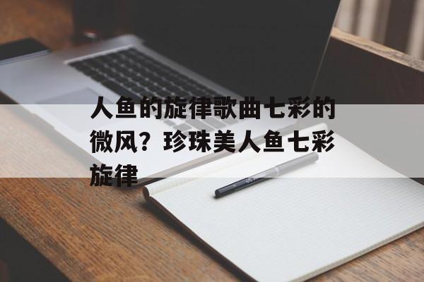 人鱼的旋律歌曲七彩的微风？珍珠美人鱼七彩旋律-第1张图片-