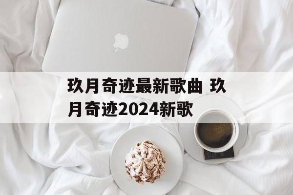 玖月奇迹最新歌曲 玖月奇迹2024新歌-第1张图片-