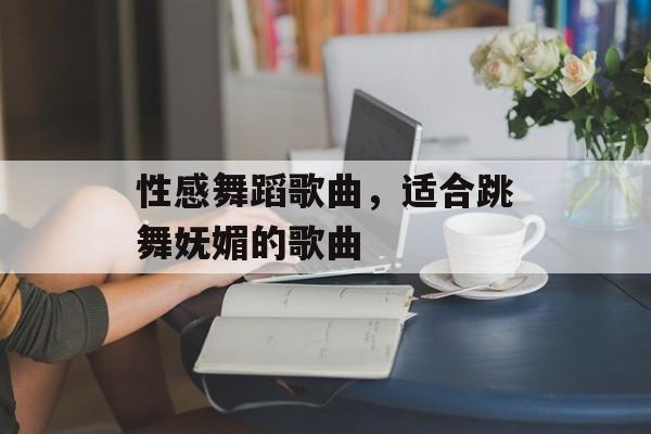 性感舞蹈歌曲，适合跳舞妩媚的歌曲-第1张图片-