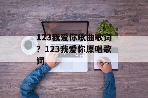 123我爱你歌曲歌词？123我爱你原唱歌词-第1张图片-