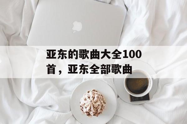 亚东的歌曲大全100首，亚东全部歌曲-第1张图片-