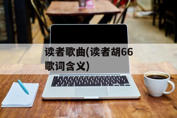 读者歌曲(读者胡66歌词含义)-第1张图片-
