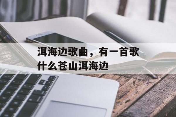洱海边歌曲，有一首歌什么苍山洱海边-第1张图片-