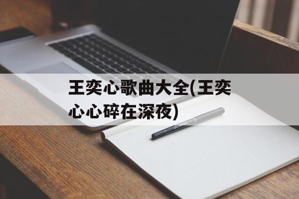 王奕心歌曲大全(王奕心心碎在深夜)-第1张图片-