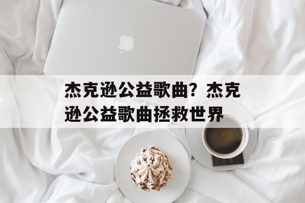 杰克逊公益歌曲？杰克逊公益歌曲拯救世界-第1张图片-