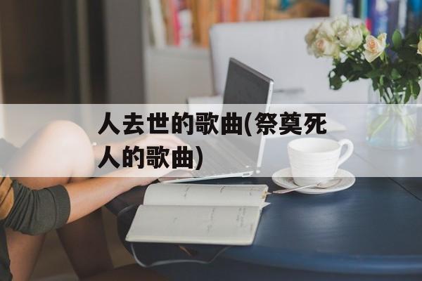 人去世的歌曲(祭奠死人的歌曲)-第1张图片-