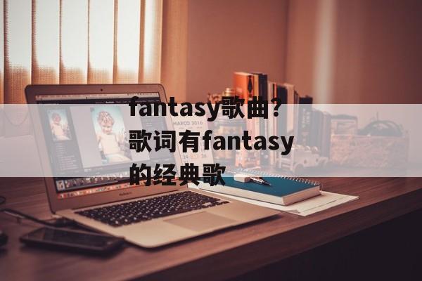 fantasy歌曲？歌词有fantasy的经典歌-第1张图片-