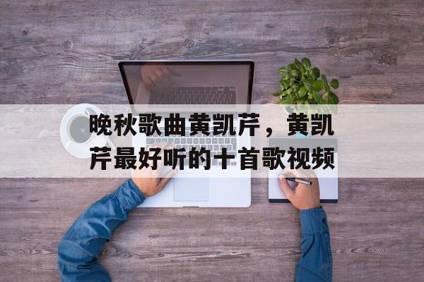 晚秋歌曲黄凯芹，黄凯芹最好听的十首歌视频-第1张图片-