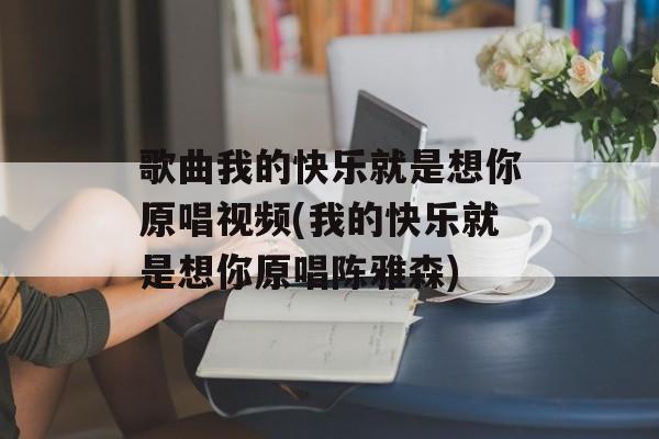 歌曲我的快乐就是想你原唱视频(我的快乐就是想你原唱陈雅森)-第1张图片-
