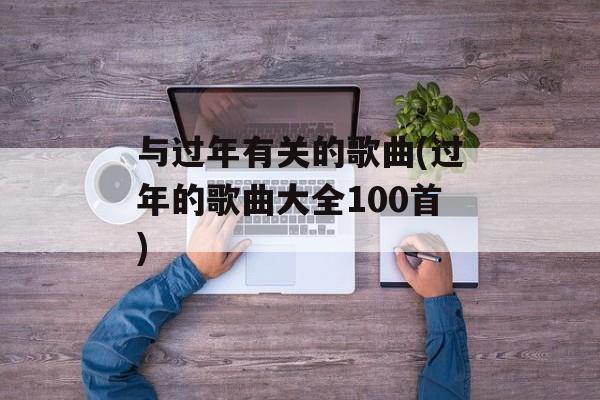 与过年有关的歌曲(过年的歌曲大全100首)-第1张图片-