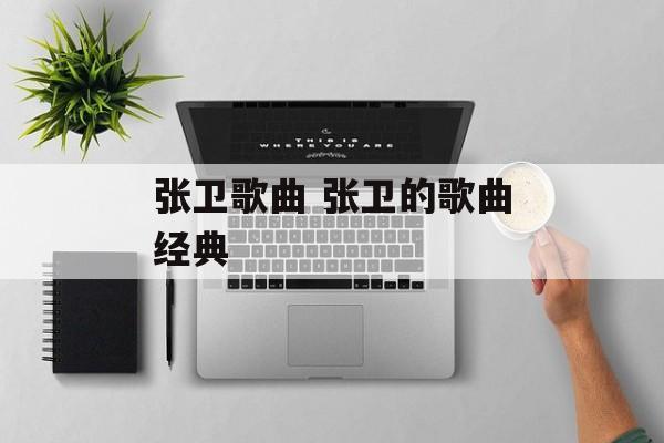 张卫歌曲 张卫的歌曲经典-第1张图片-
