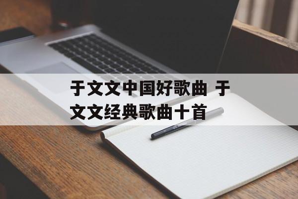于文文中国好歌曲 于文文经典歌曲十首-第1张图片-