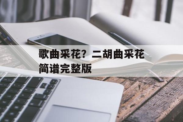歌曲采花？二胡曲采花简谱完整版-第1张图片-