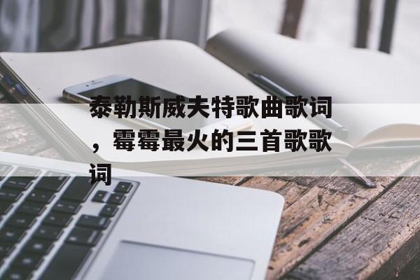 泰勒斯威夫特歌曲歌词，霉霉最火的三首歌歌词-第1张图片-