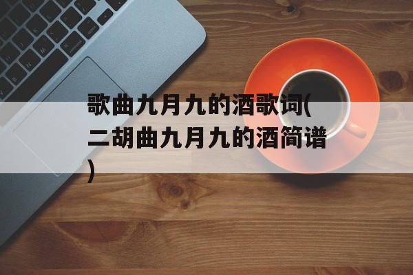 歌曲九月九的酒歌词(二胡曲九月九的酒简谱)-第1张图片-