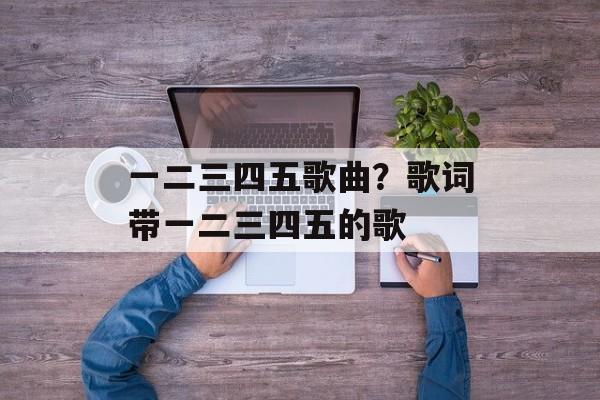 一二三四五歌曲？歌词带一二三四五的歌-第1张图片-