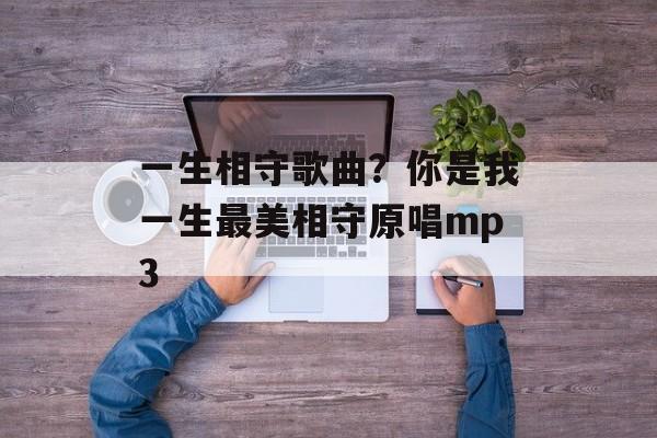 一生相守歌曲？你是我一生最美相守原唱mp3-第1张图片-
