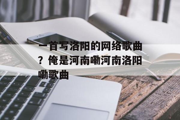 一首写洛阳的网络歌曲？俺是河南嘞河南洛阳嘞歌曲-第1张图片-