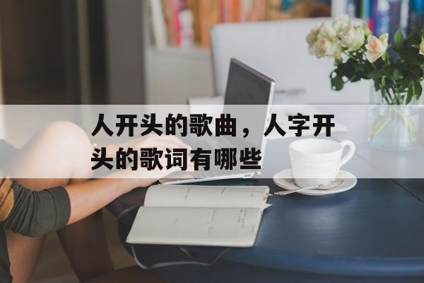 人开头的歌曲，人字开头的歌词有哪些-第1张图片-