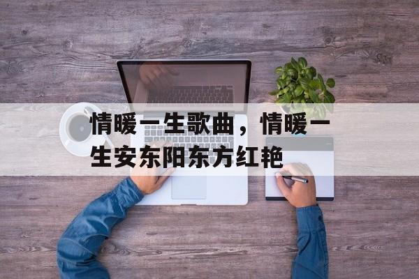 情暖一生歌曲，情暖一生安东阳东方红艳-第1张图片-