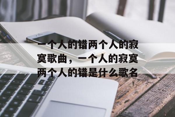 一个人的错两个人的寂寞歌曲，一个人的寂寞两个人的错是什么歌名-第1张图片-