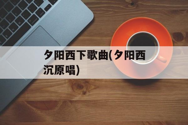 夕阳西下歌曲(夕阳西沉原唱)-第1张图片-