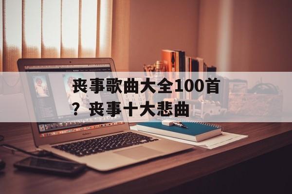 丧事歌曲大全100首？丧事十大悲曲-第1张图片-