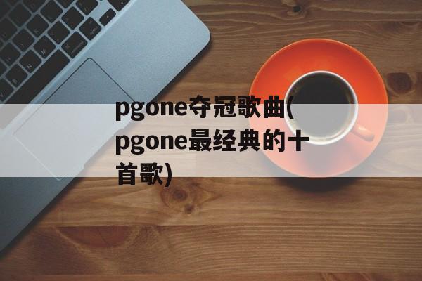 pgone夺冠歌曲(pgone最经典的十首歌)-第1张图片-