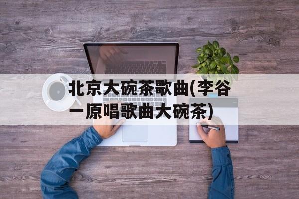 北京大碗茶歌曲(李谷一原唱歌曲大碗茶)-第1张图片-