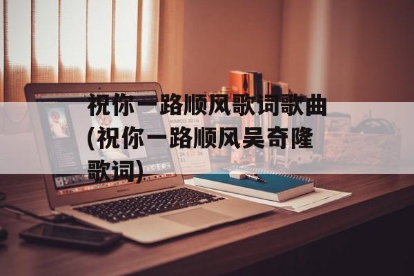 祝你一路顺风歌词歌曲(祝你一路顺风吴奇隆歌词)-第1张图片-
