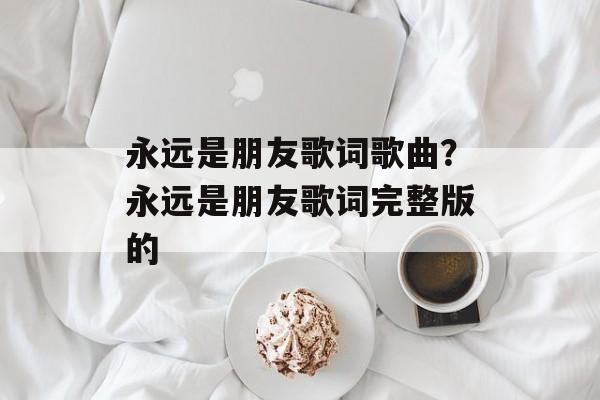 永远是朋友歌词歌曲？永远是朋友歌词完整版的-第1张图片-