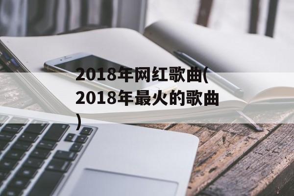 2018年网红歌曲(2018年最火的歌曲)-第1张图片-