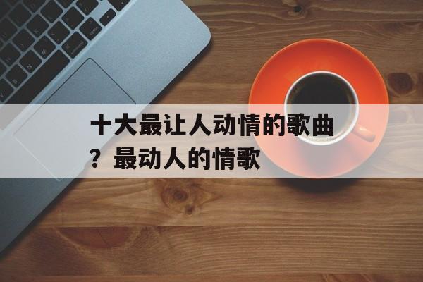 十大最让人动情的歌曲？最动人的情歌-第1张图片-