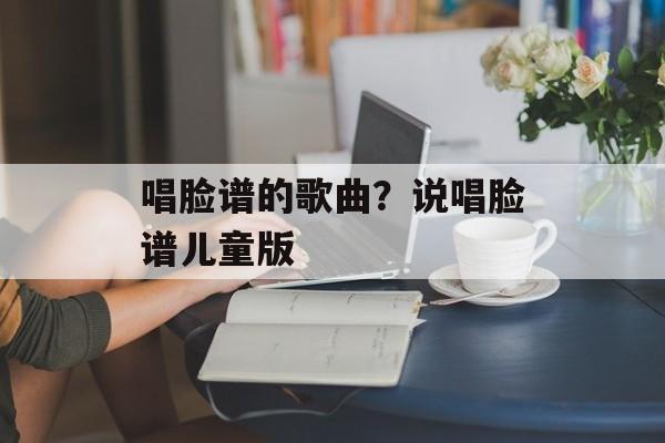 唱脸谱的歌曲？说唱脸谱儿童版-第1张图片-