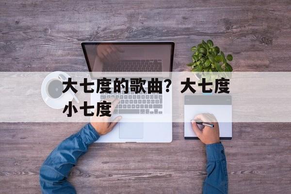 大七度的歌曲？大七度小七度-第1张图片-