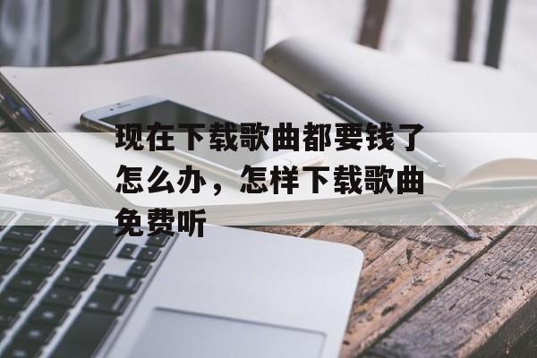 现在下载歌曲都要钱了怎么办，怎样下载歌曲免费听-第1张图片-