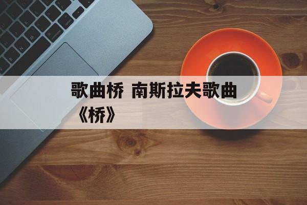 歌曲桥 南斯拉夫歌曲《桥》-第1张图片-