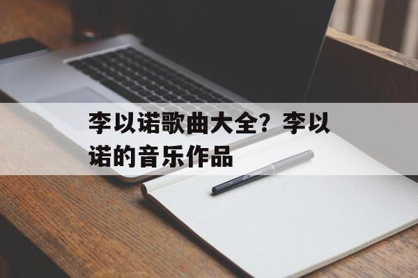 李以诺歌曲大全？李以诺的音乐作品-第1张图片-
