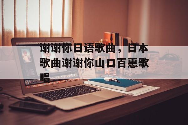 谢谢你日语歌曲，日本歌曲谢谢你山口百惠歌唱-第1张图片-